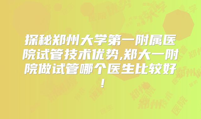 探秘郑州大学第一附属医院试管技术优势,郑大一附院做试管哪个医生比较好！