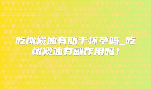 吃橄榄油有助于怀孕吗_吃橄榄油有副作用吗！