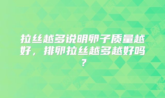 拉丝越多说明卵子质量越好，排卵拉丝越多越好吗？