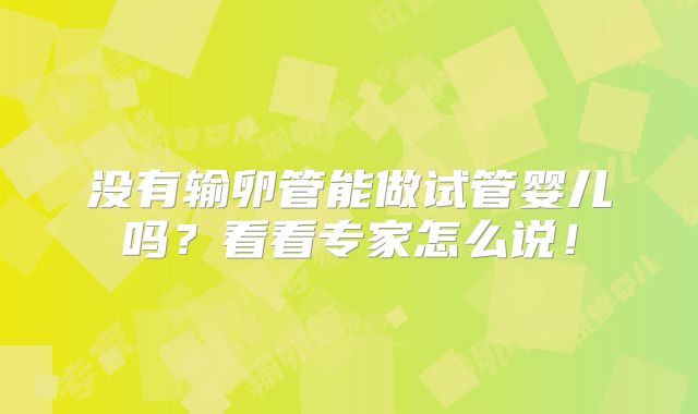 没有输卵管能做试管婴儿吗？看看专家怎么说！