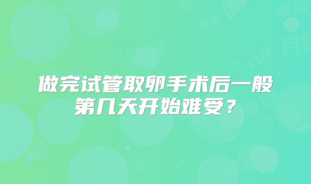 做完试管取卵手术后一般第几天开始难受？