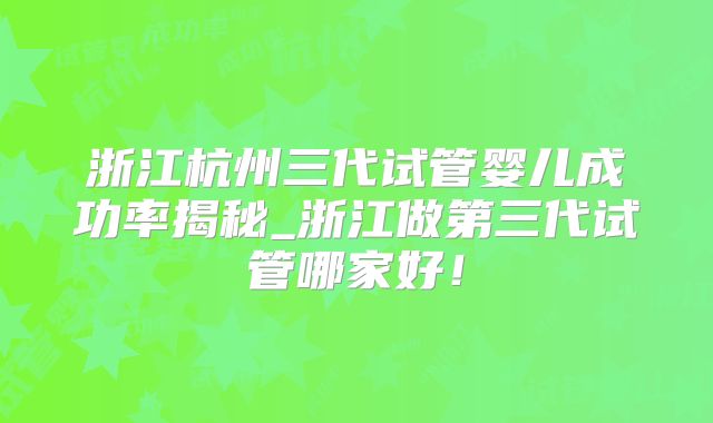 浙江杭州三代试管婴儿成功率揭秘_浙江做第三代试管哪家好！