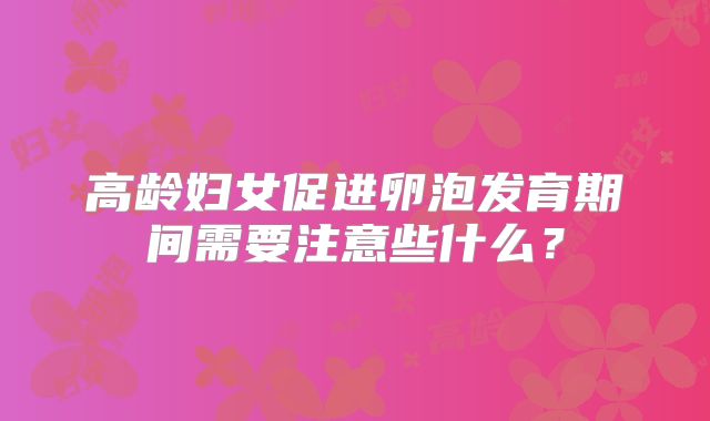 高龄妇女促进卵泡发育期间需要注意些什么？