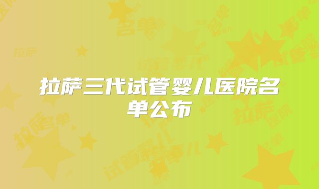 拉萨三代试管婴儿医院名单公布