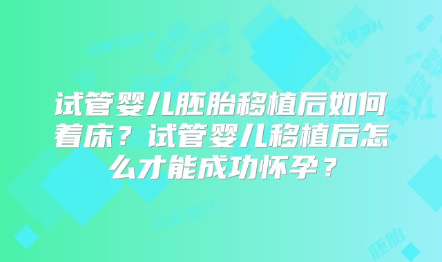 试管婴儿胚胎移植后如何着床?试管婴儿移植后怎么才能成功怀孕?