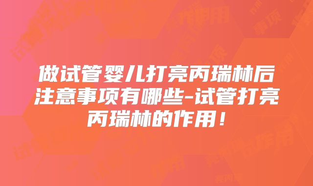 做试管婴儿打亮丙瑞林后注意事项有哪些-试管打亮丙瑞林的作用！
