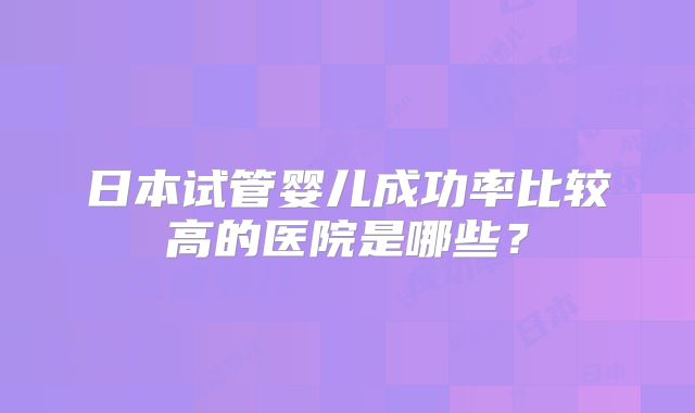 日本试管婴儿成功率比较高的医院是哪些？