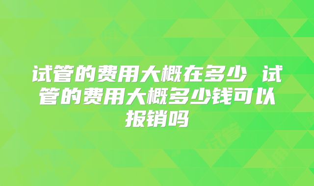 试管的费用大概在多少 试管的费用大概多少钱可以报销吗