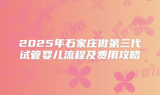 2025年石家庄做第三代试管婴儿流程及费用攻略