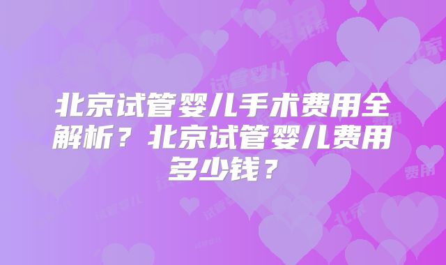 北京试管婴儿手术费用全解析？北京试管婴儿费用多少钱？