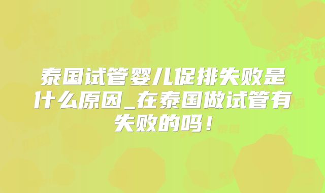 泰国试管婴儿促排失败是什么原因_在泰国做试管有失败的吗！