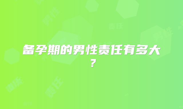 备孕期的男性责任有多大？