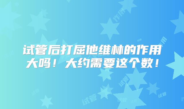试管后打屈他维林的作用大吗！大约需要这个数！
