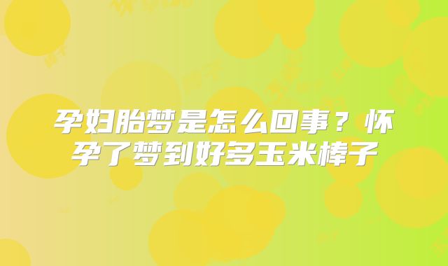 孕妇胎梦是怎么回事？怀孕了梦到好多玉米棒子