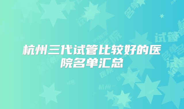 杭州三代试管比较好的医院名单汇总