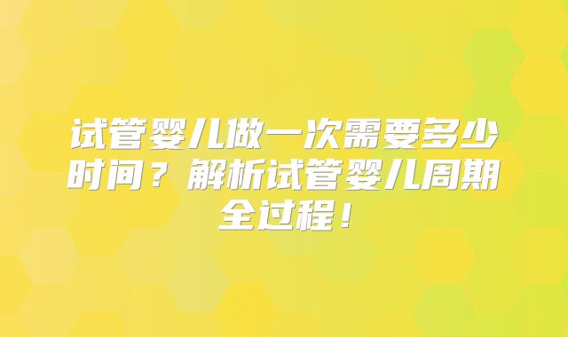 试管婴儿做一次需要多少时间？解析试管婴儿周期全过程！