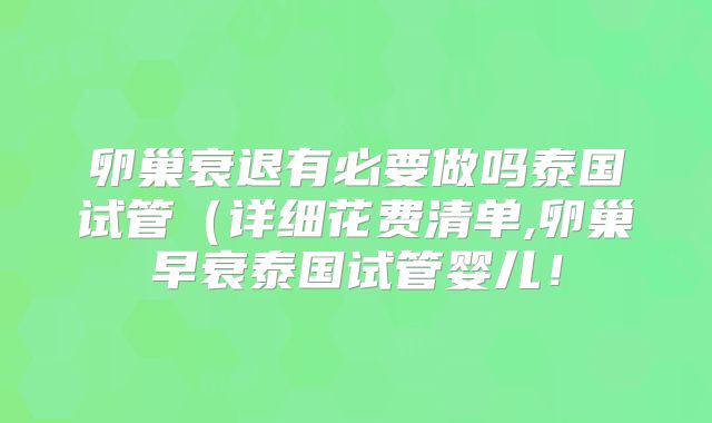卵巢衰退有必要做吗泰国试管（详细花费清单,卵巢早衰泰国试管婴儿！