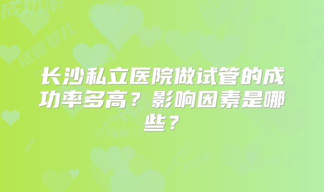 长沙私立医院做试管的成功率多高？影响因素是哪些？