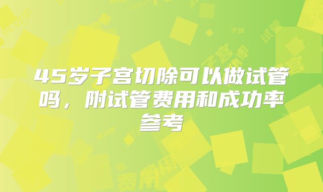 45岁子宫切除可以做试管吗，附试管费用和成功率参考