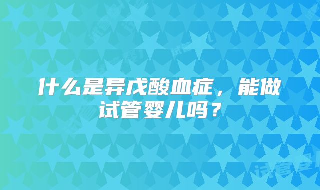 什么是异戊酸血症，能做试管婴儿吗？