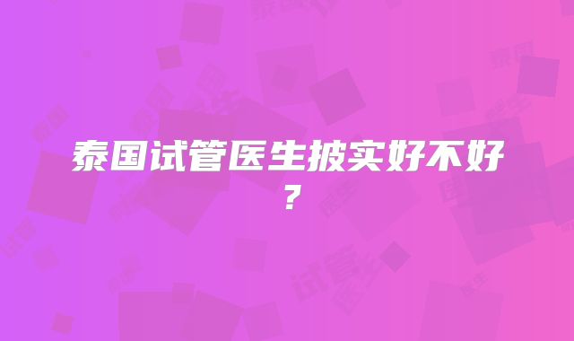 泰国试管医生披实好不好？