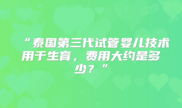 “泰国第三代试管婴儿技术用于生育，费用大约是多少？”