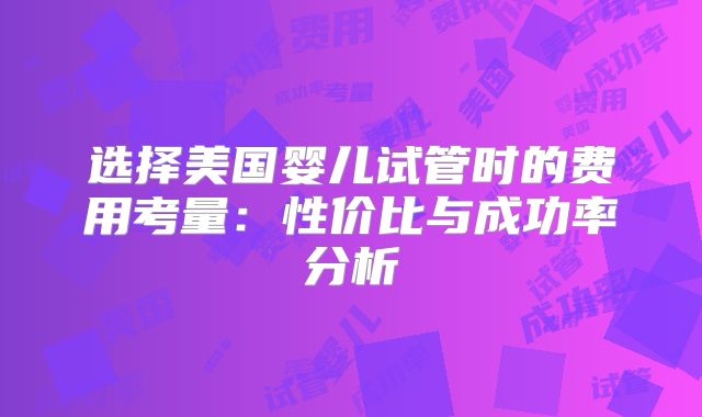 选择美国婴儿试管时的费用考量:性价比与成功率分析