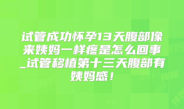 试管成功怀孕13天腹部像来姨妈一样疼是怎么回事_试管移植第十三天腹部有姨妈感!