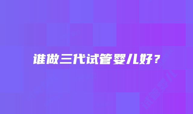 谁做三代试管婴儿好?
