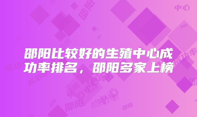 邵阳比较好的生殖中心成功率排名，邵阳多家上榜