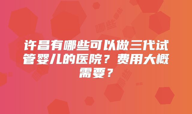 许昌有哪些可以做三代试管婴儿的医院？费用大概需要？