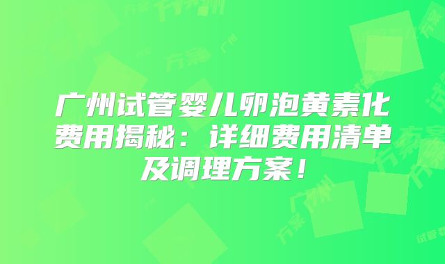 广州试管婴儿卵泡黄素化费用揭秘：详细费用清单及调理方案！