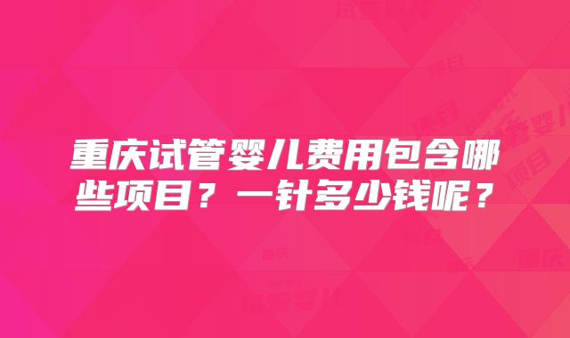 重庆试管婴儿费用包含哪些项目？一针多少钱呢？