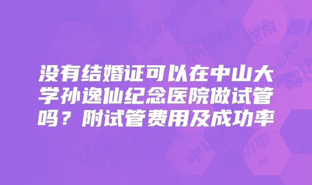没有结婚证可以在中山大学孙逸仙纪念医院做试管吗？附试管费用及成功率