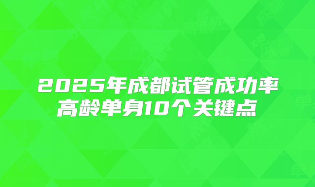 2025年成都试管成功率高龄单身10个关键点