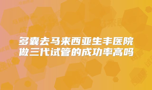 多囊去马来西亚生丰医院做三代试管的成功率高吗