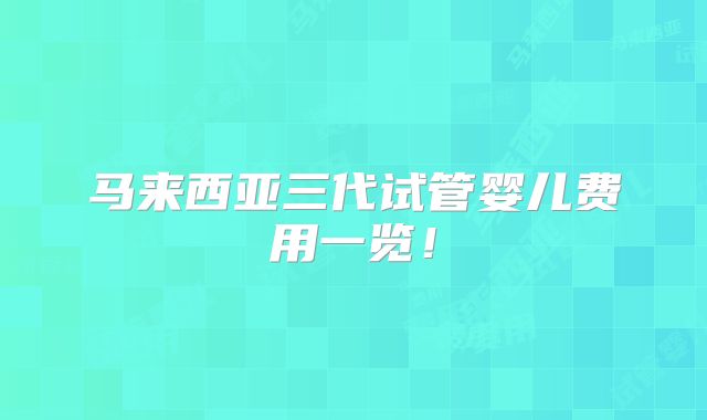 马来西亚三代试管婴儿费用一览！