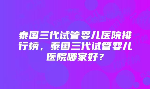 泰国三代试管婴儿医院排行榜，泰国三代试管婴儿医院哪家好？