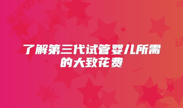 了解第三代试管婴儿所需的大致花费
