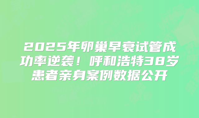 2025年卵巢早衰试管成功率逆袭!呼和浩特38岁患者亲身案例数据公开