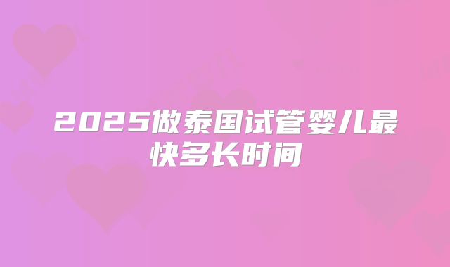 2025做泰国试管婴儿最快多长时间
