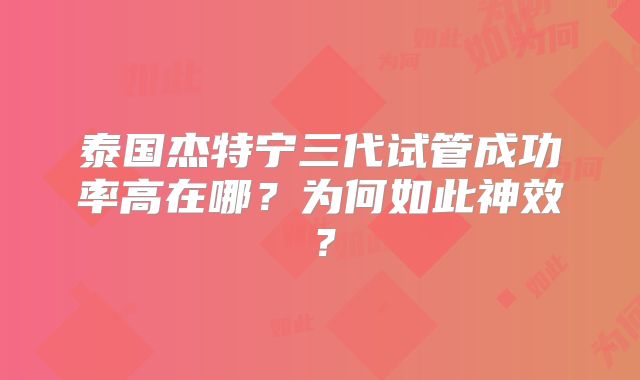 泰国杰特宁三代试管成功率高在哪?为何如此神效?