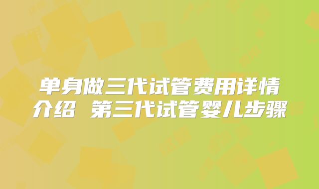 单身做三代试管费用详情介绍 第三代试管婴儿步骤