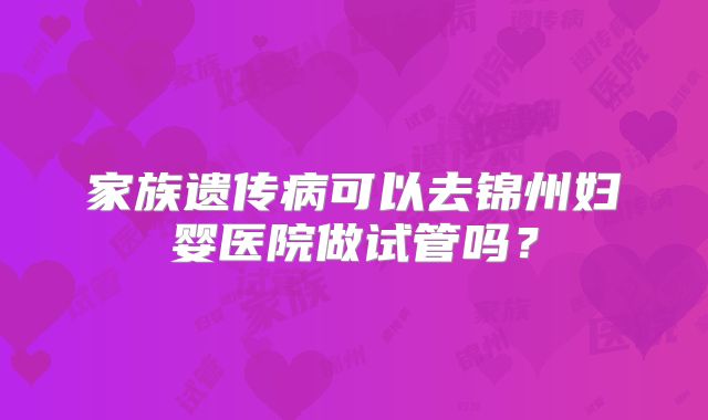 家族遗传病可以去锦州妇婴医院做试管吗？
