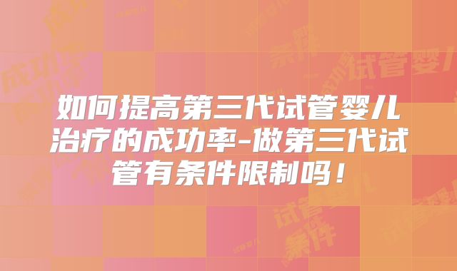 如何提高第三代试管婴儿治疗的成功率-做第三代试管有条件限制吗!