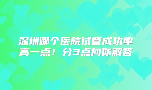 深圳哪个医院试管成功率高一点！分3点向你解答