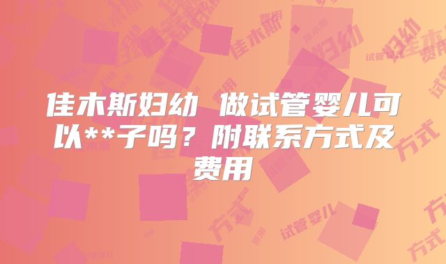 佳木斯妇幼 做试管婴儿可以**子吗？附联系方式及费用