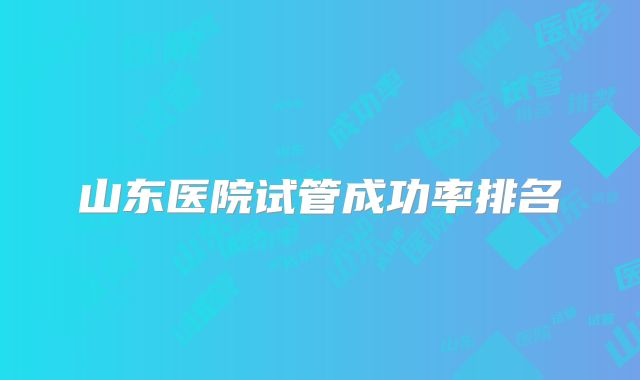 山东医院试管成功率排名