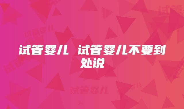 试管婴儿 试管婴儿不要到处说