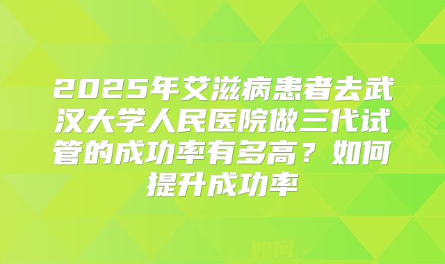 2025年艾滋病患者去武汉大学人民医院做三代试管的成功率有多高?如何提升成功率